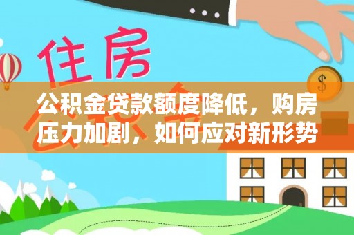 新罗公积金贷款额度降低，购房压力加剧，如何应对新形势？
