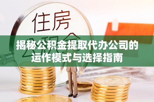 新罗揭秘公积金提取代办公司的运作模式与选择指南