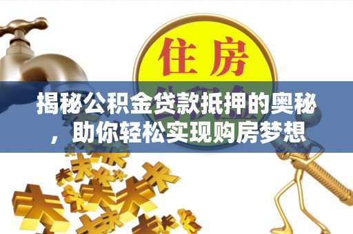 新罗揭秘公积金贷款抵押的奥秘，助你轻松实现购房梦想