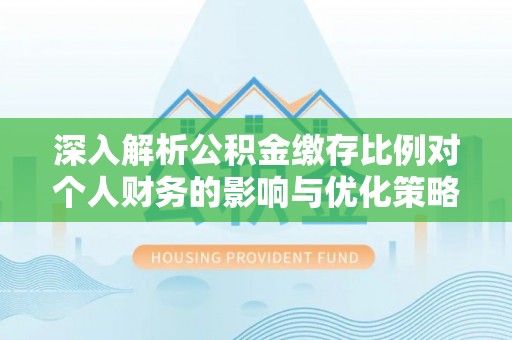 新罗深入解析公积金缴存比例对个人财务的影响与优化策略