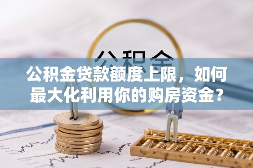 新罗公积金贷款额度上限，如何最大化利用你的购房资金？