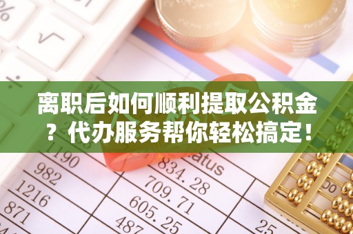 新罗离职后如何顺利提取公积金？代办服务帮你轻松搞定！