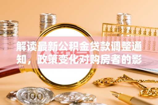 新罗解读最新公积金贷款调整通知，政策变化对购房者的影响