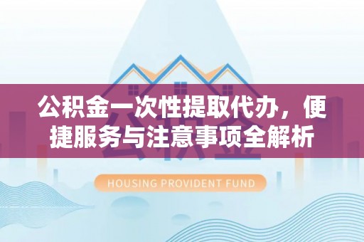 新罗公积金一次性提取代办，便捷服务与注意事项全解析