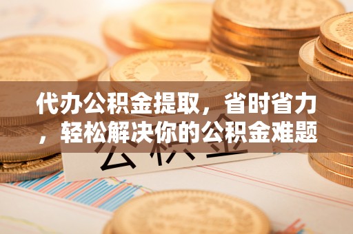 新罗代办公积金提取，省时省力，轻松解决你的公积金难题