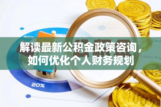 新罗解读最新公积金政策咨询，如何优化个人财务规划