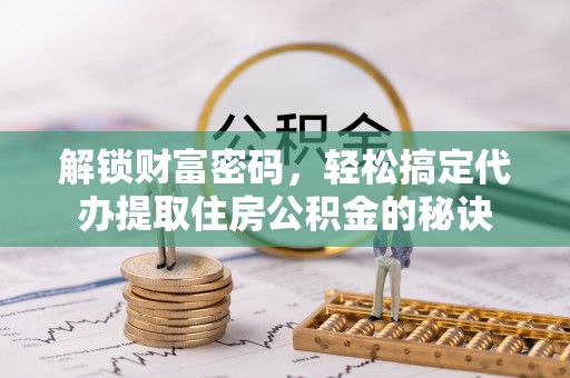 新罗解锁财富密码，轻松搞定代办提取住房公积金的秘诀