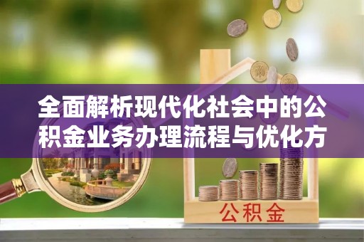 新罗全面解析现代化社会中的公积金业务办理流程与优化方案