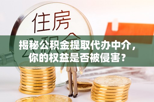 新罗揭秘公积金提取代办中介，你的权益是否被侵害？