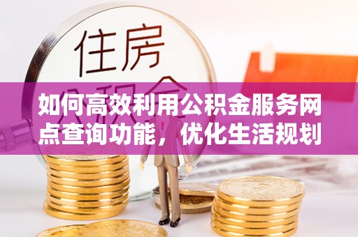 新罗如何高效利用公积金服务网点查询功能，优化生活规划