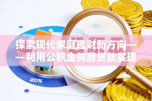 新罗探索现代家庭理财新方向——利用公积金购房贷款实现安居梦想