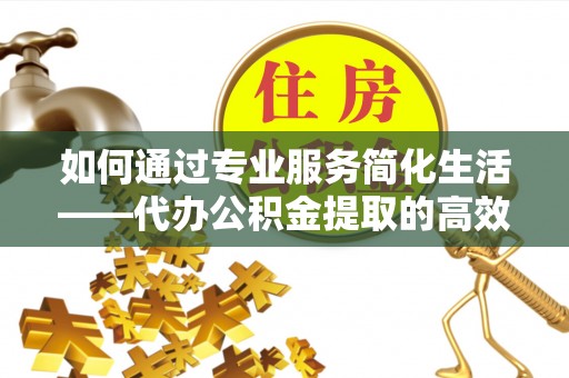 新罗如何通过专业服务简化生活——代办公积金提取的高效选择