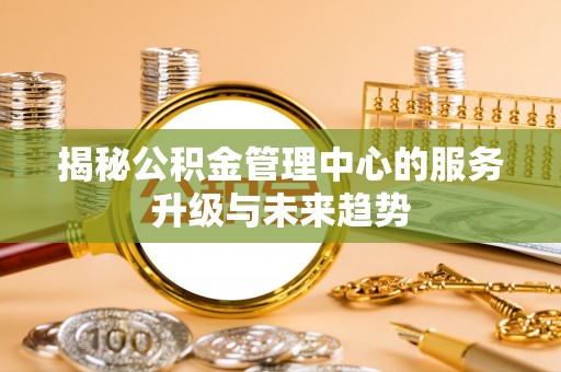 新罗揭秘公积金管理中心的服务升级与未来趋势