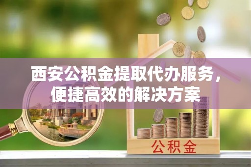 新罗西安公积金提取代办服务，便捷高效的解决方案