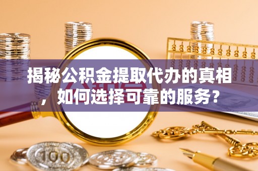 新罗揭秘公积金提取代办的真相，如何选择可靠的服务？