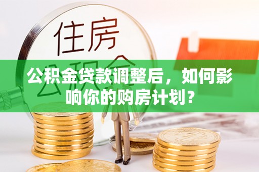 新罗公积金贷款调整后，如何影响你的购房计划？