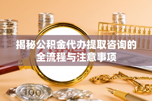 新罗揭秘公积金代办提取咨询的全流程与注意事项