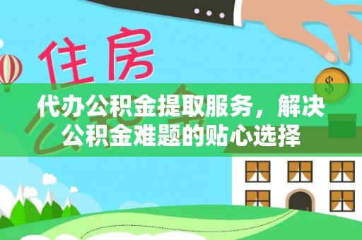 新罗代办公积金提取服务，解决公积金难题的贴心选择