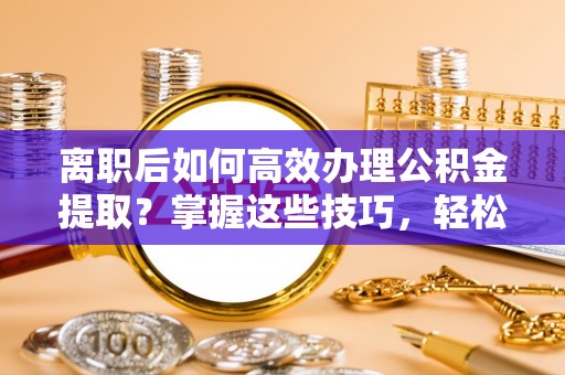 新罗离职后如何高效办理公积金提取？掌握这些技巧，轻松搞定！