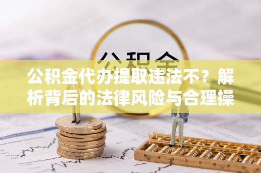 新罗公积金代办提取违法不？解析背后的法律风险与合理操作