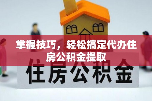 新罗掌握技巧，轻松搞定代办住房公积金提取