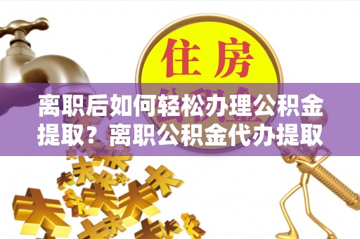 新罗离职后如何轻松办理公积金提取？离职公积金代办提取全攻略