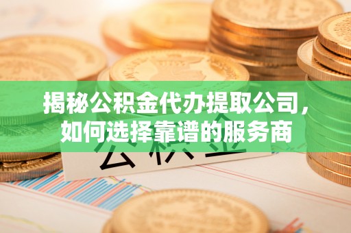 新罗揭秘公积金代办提取公司，如何选择靠谱的服务商