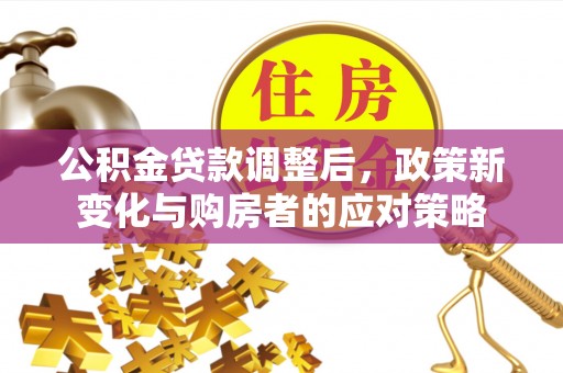 新罗公积金贷款调整后，政策新变化与购房者的应对策略