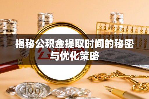 新罗揭秘公积金提取时间的秘密与优化策略