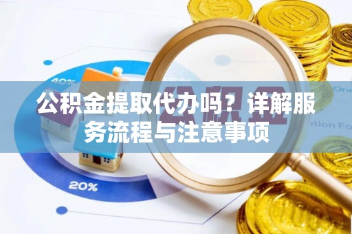 新罗公积金提取代办吗？详解服务流程与注意事项
