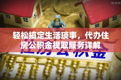 新罗轻松搞定生活琐事，代办住房公积金提取服务详解