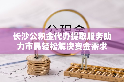 新罗长沙公积金代办提取服务助力市民轻松解决资金需求