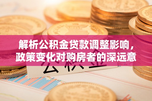 新罗解析公积金贷款调整影响，政策变化对购房者的深远意义