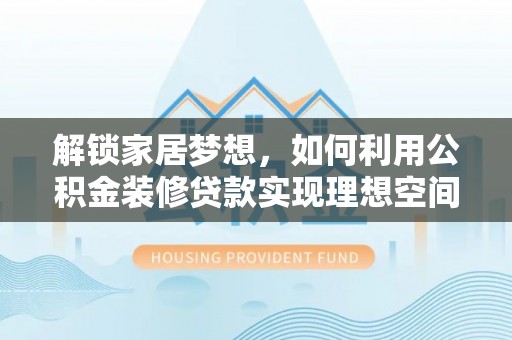 新罗解锁家居梦想，如何利用公积金装修贷款实现理想空间