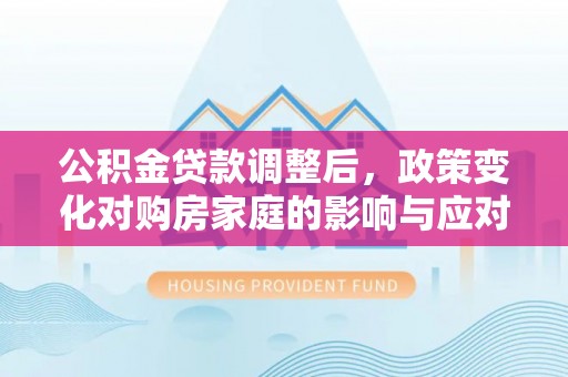 新罗公积金贷款调整后，政策变化对购房家庭的影响与应对策略