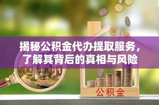 新罗揭秘公积金代办提取服务，了解其背后的真相与风险