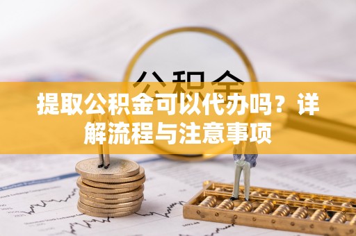 新罗提取公积金可以代办吗？详解流程与注意事项