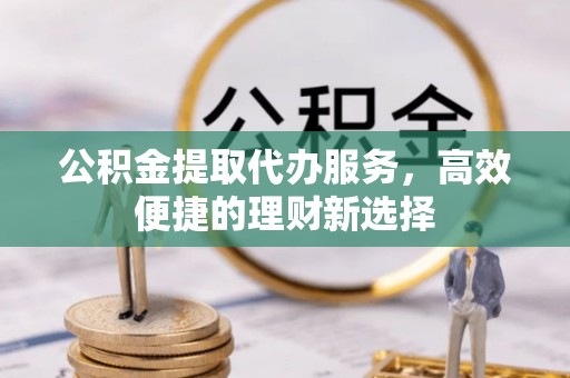 新罗公积金提取代办服务，高效便捷的理财新选择