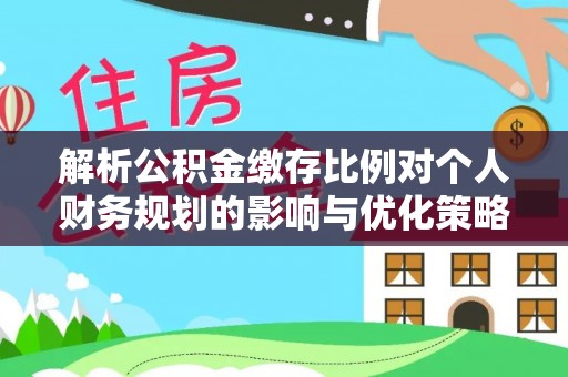 新罗解析公积金缴存比例对个人财务规划的影响与优化策略