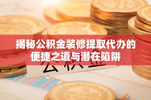 新罗揭秘公积金装修提取代办的便捷之道与潜在陷阱