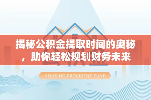 新罗揭秘公积金提取时间的奥秘，助你轻松规划财务未来