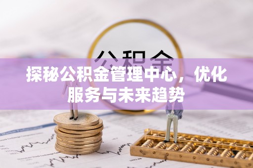 新罗探秘公积金管理中心，优化服务与未来趋势