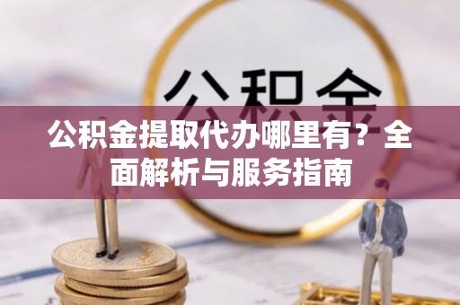 新罗公积金提取代办哪里有？全面解析与服务指南