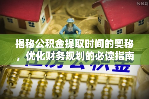 新罗揭秘公积金提取时间的奥秘，优化财务规划的必读指南