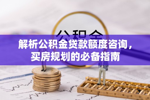 新罗解析公积金贷款额度咨询，买房规划的必备指南
