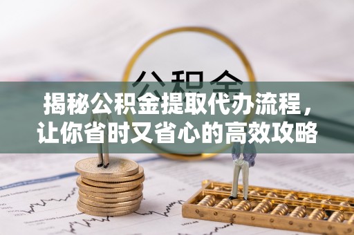 新罗揭秘公积金提取代办流程，让你省时又省心的高效攻略