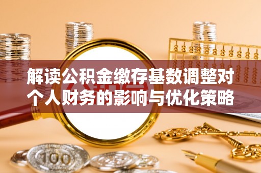 新罗解读公积金缴存基数调整对个人财务的影响与优化策略