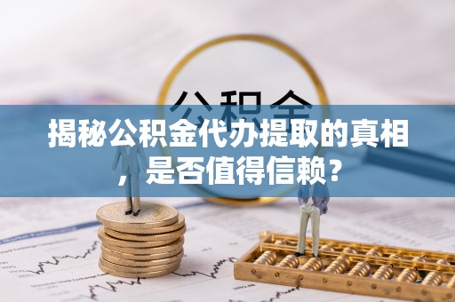新罗揭秘公积金代办提取的真相，是否值得信赖？