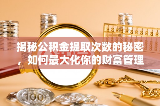 新罗揭秘公积金提取次数的秘密，如何最大化你的财富管理