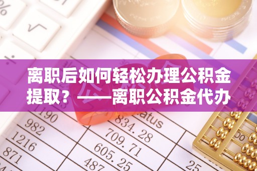新罗离职后如何轻松办理公积金提取？——离职公积金代办提取服务详解